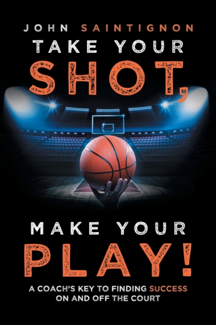 Take Your Shot, Make Your Play! : A Coach'S Key to Finding Success on and off the Court, Paperback / softback Book
