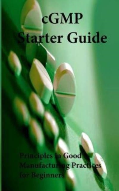 cGMP Starter Guide : Principles in Good Manufacturing Practices for Begineers, Paperback / softback Book