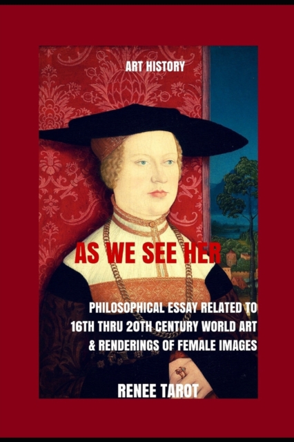 As We See Her : Philosophical Essay Related to 16th thru 20th Century World Art & Renderings of Female Images, Paperback / softback Book