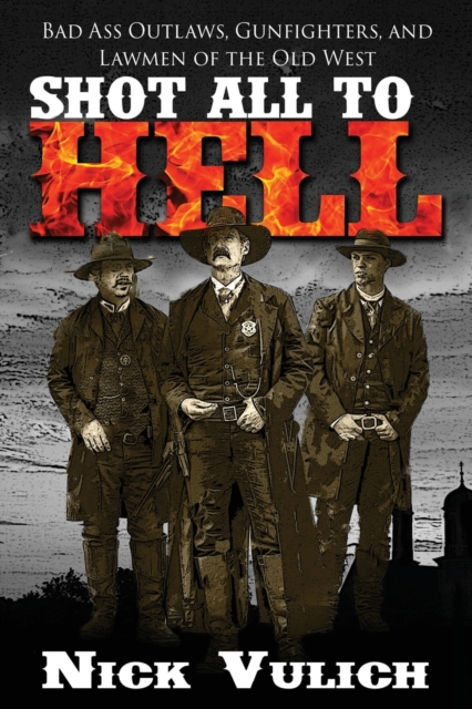 Shot All to Hell : Bad Ass Outlaws, Gunfighters, and Law Men of the Old West, Paperback / softback Book