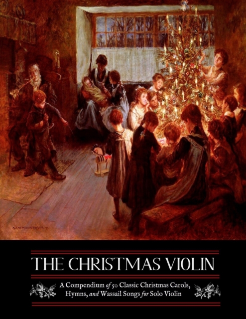 The Christmas Violin : A Compendium of Fifty Classic Christmas Carols, Hymns, and Wassailing Songs: For Solo Violin, Complete with Historical Notes and Full Lyrics, Paperback / softback Book