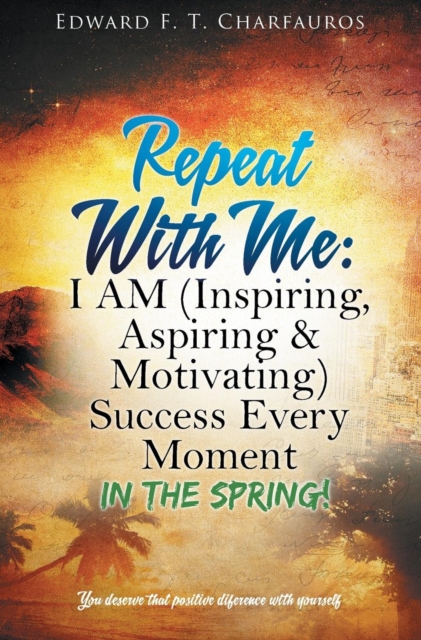 Repeat with Me : I Am (Inspiring, Aspiring & Motivating) Success Every Moment: In the Spring!, Hardback Book