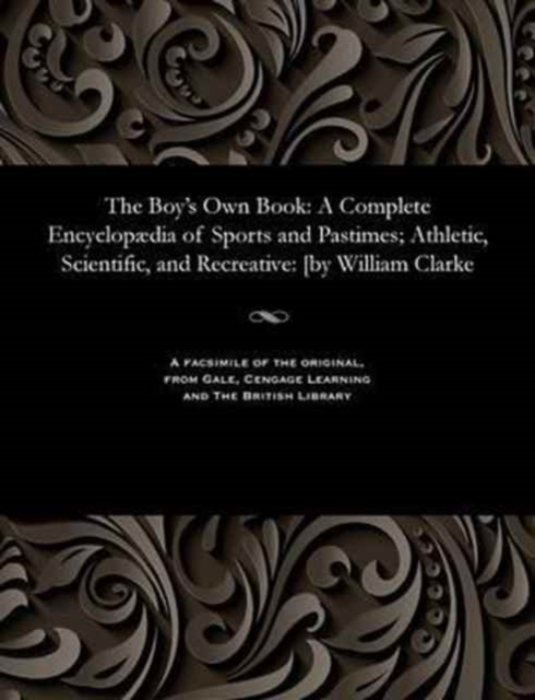 The Boy's Own Book : A Complete Encyclop dia of Sports and Pastimes; Athletic, Scientific, and Recreative: [by William Clarke, Paperback / softback Book