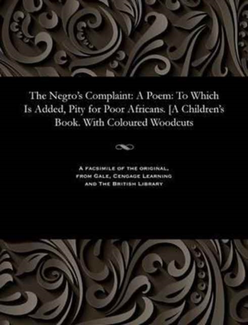 The Negro's Complaint : A Poem: To Which Is Added, Pity for Poor Africans. [a Children's Book. with Coloured Woodcuts, Paperback / softback Book