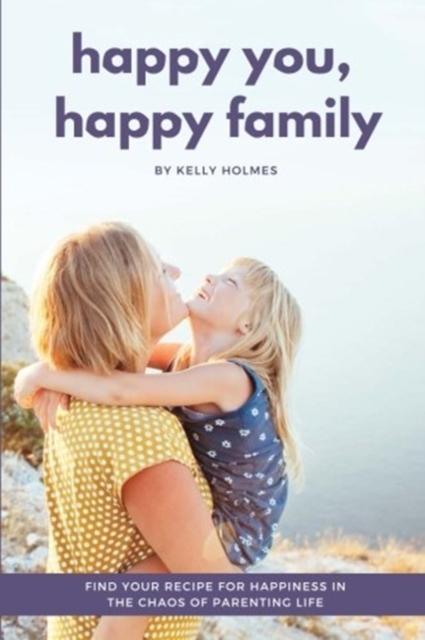 Happy You, Happy Family : Find Your Recipe for Happiness in the Chaos of Parenting Life, Paperback / softback Book