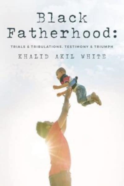 Black Fatherhood : Trials & Tribulations, Testimony & Triumph, Paperback / softback Book