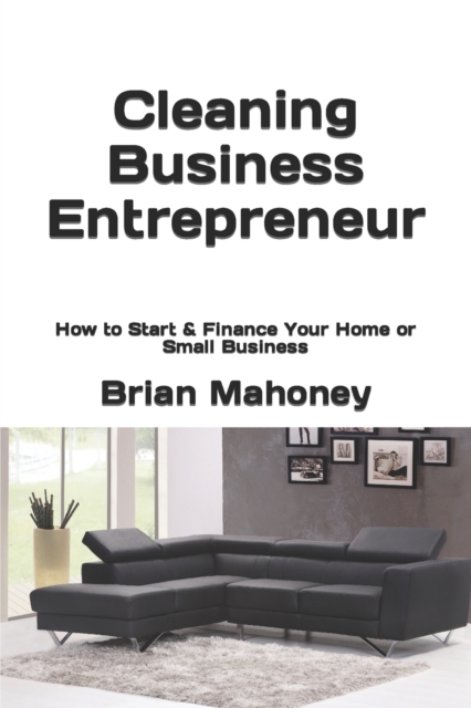 Cleaning Business Entrepreneur : How to Start & Finance Your Home or Small Business, Paperback / softback Book
