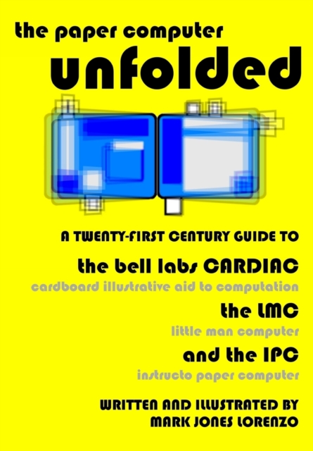 The Paper Computer Unfolded : A Twenty-First Century Guide to the Bell Labs CARDIAC (CARDboard Illustrative Aid to Computation), the LMC (Little Man Computer), and the IPC (Instructo Paper Computer), Paperback / softback Book