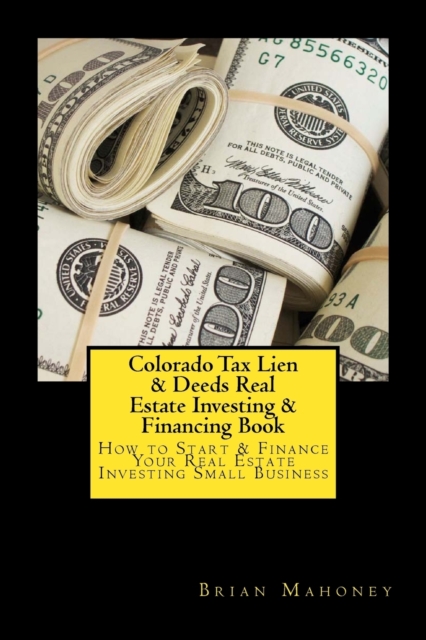 Colorado Tax Lien & Deeds Real Estate Investing & Financing Book : How to Start & Finance Your Real Estate Investing Small Business, Paperback / softback Book