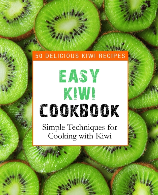 Easy Kiwi Cookbook : 50 Delicious Kiwi Recipes, Simple Techniques for Cooking with Kiwi, Paperback / softback Book