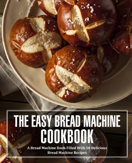 The Easy Bread Machine Cookbook : A Bread Machine Book Filled With 50 Delicious Bread Machine Recipes, Paperback / softback Book