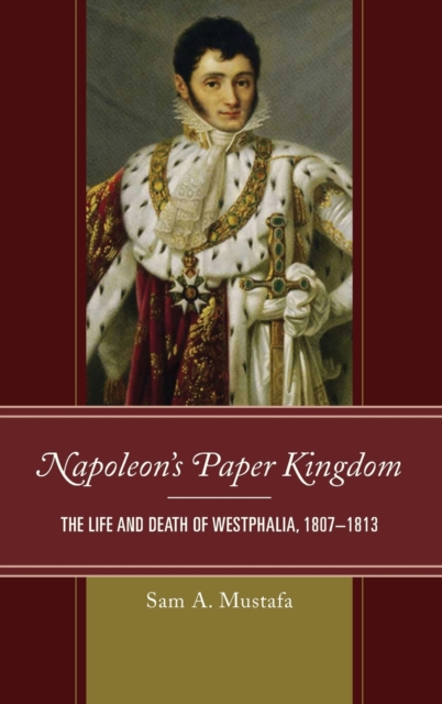 Napoleon's Paper Kingdom : The Life and Death of Westphalia, 1807-1813, Hardback Book