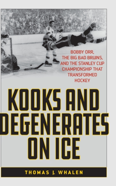 Kooks and Degenerates on Ice : Bobby Orr, the Big Bad Bruins, and the Stanley Cup Championship That Transformed Hockey, Hardback Book