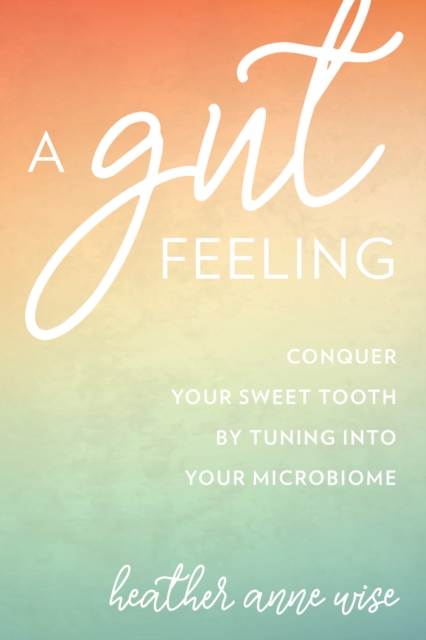 A Gut Feeling : Conquer Your Sweet Tooth by Tuning Into Your Microbiome, Hardback Book