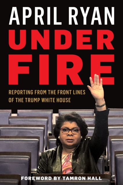 Under Fire : Reporting from the Front Lines of the Trump White House, Hardback Book