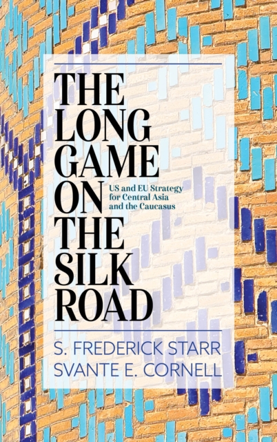 The Long Game on the Silk Road : US and EU Strategy for Central Asia and the Caucasus, Hardback Book