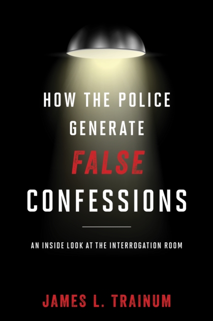 How the Police Generate False Confessions : An Inside Look at the Interrogation Room, Paperback / softback Book