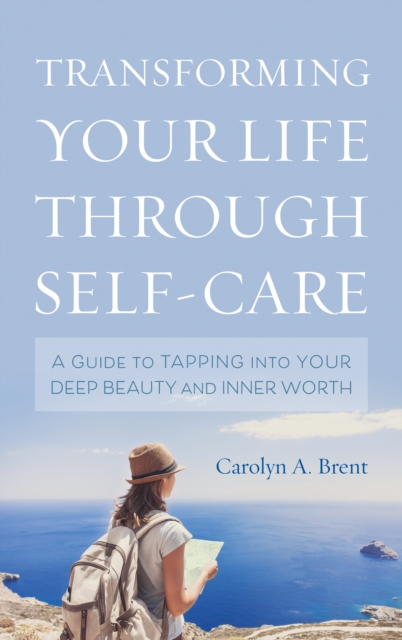 Transforming Your Life through Self-Care : A Guide to Tapping into Your Deep Beauty and Inner Worth, Hardback Book