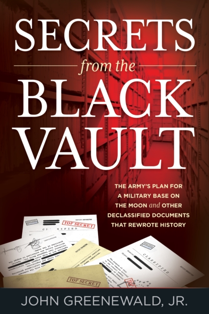 Secrets from the Black Vault : The Army's Plan for a Military Base on the Moon and Other Declassified Documents that Rewrote History, Paperback / softback Book