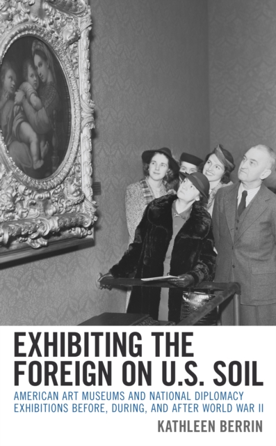 Exhibiting the Foreign on U.S. Soil : American Art Museums and National Diplomacy Exhibitions before, during, and after World War II, Hardback Book