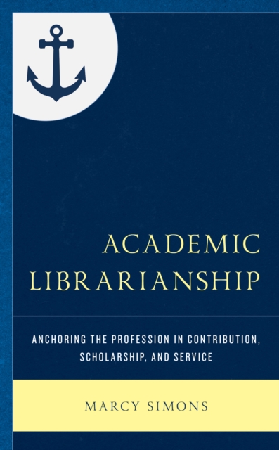 Academic Librarianship : Anchoring the Profession in Contribution, Scholarship, and Service, Hardback Book