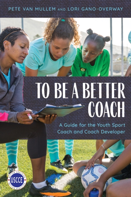 To Be a Better Coach : A Guide for the Youth Sport Coach and Coach Developer, Paperback / softback Book