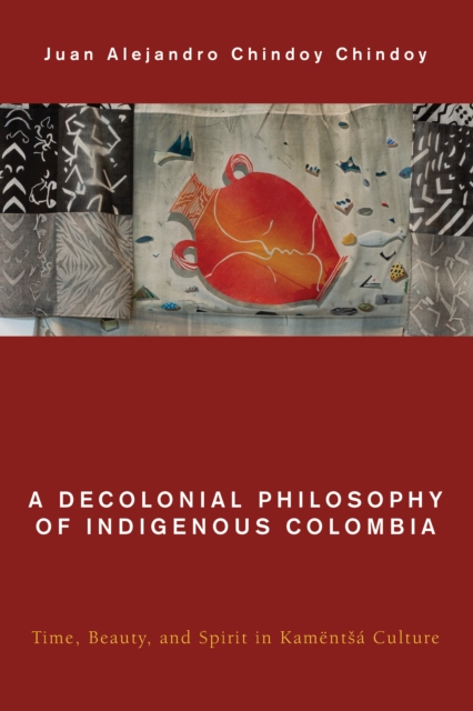 A Decolonial Philosophy of Indigenous Colombia : Time, Beauty, and Spirit in Kamentsa Culture, Paperback / softback Book