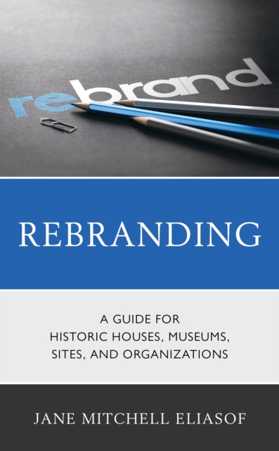Rebranding : A Guide for Historic Houses, Museums, Sites, and Organizations, Hardback Book
