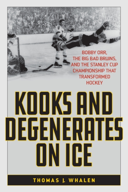 Kooks and Degenerates on Ice : Bobby Orr, the Big Bad Bruins, and the Stanley Cup Championship That Transformed Hockey, Paperback / softback Book