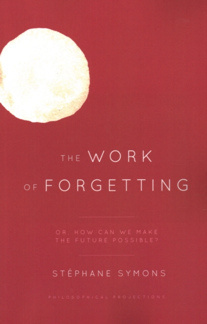 The Work of Forgetting : Or, How Can We Make the Future Possible?, Paperback / softback Book