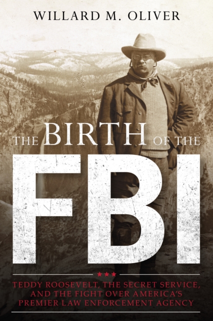 The Birth of the FBI : Teddy Roosevelt, the Secret Service, and the Fight Over America's Premier Law Enforcement Agency, Paperback / softback Book