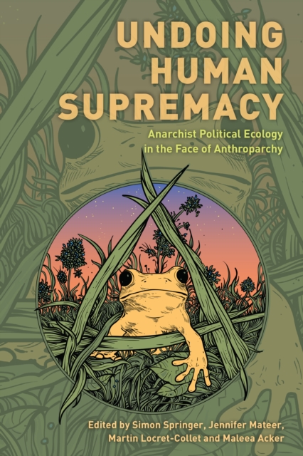 Undoing Human Supremacy : Anarchist Political Ecology in the Face of Anthroparchy, Paperback / softback Book