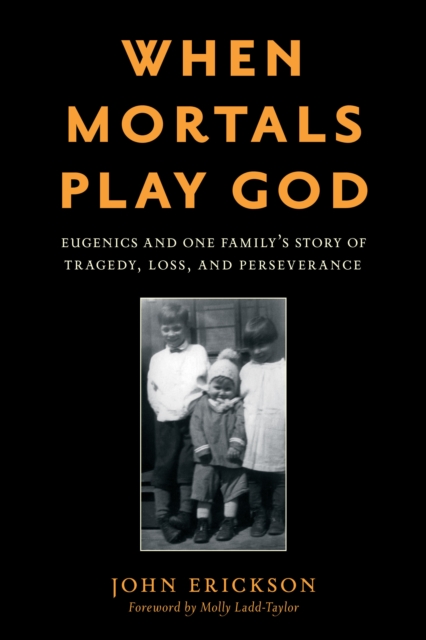 When Mortals Play God : Eugenics and One Family's Story of Tragedy, Loss, and Perseverance, Hardback Book