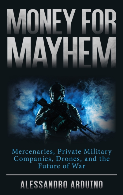 Money for Mayhem : Mercenaries, Private Military Companies, Drones, and the Future of War, Hardback Book