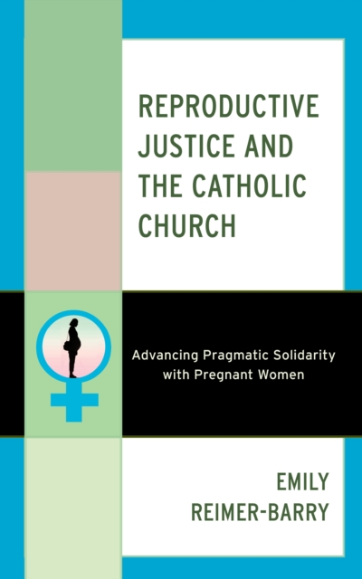 Reproductive Justice and the Catholic Church : Advancing Pragmatic Solidarity with Pregnant Women, Paperback / softback Book