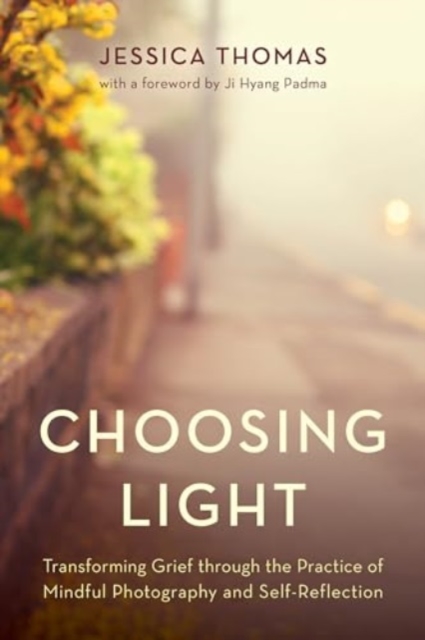 Choosing Light : Transforming Grief Through the Practice of Mindful Photography and Self-Reflection, Paperback / softback Book