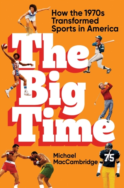 The Big Time : How the 1970s Transformed Sports in America, Hardback Book