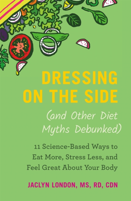 Dressing on the Side (and Other Diet Myths Debunked) : 11 ScienceBased Ways to Eat More, Stress Less, and Feel Great about Your Body, Paperback / softback Book