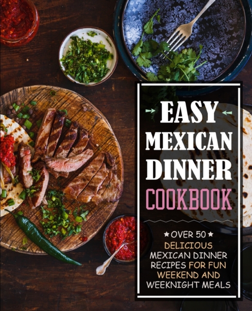 Easy Mexican Dinner Cookbook : Over 50 Delicious Mexican Dinner Recipes for Fun Weekend and Weeknight Meals, Paperback / softback Book
