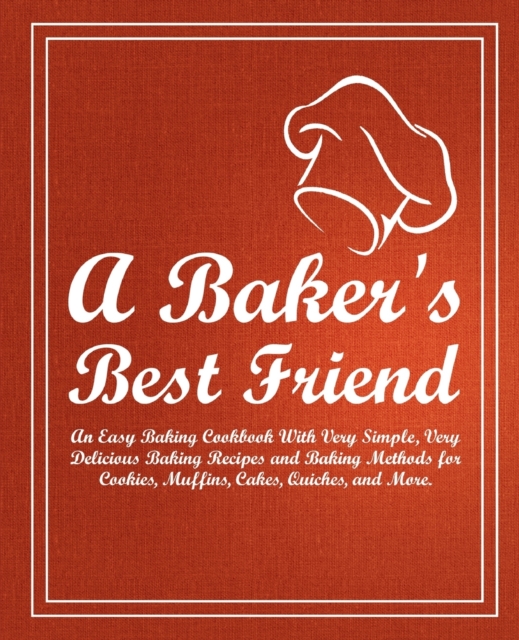 A Baker's Best Friend : An Easy Baking Cookbook With Very Simple, Very Delicious Baking Recipes and Baking Methods for Cookies, Muffins, Cakes, Quiches, and More, Paperback / softback Book