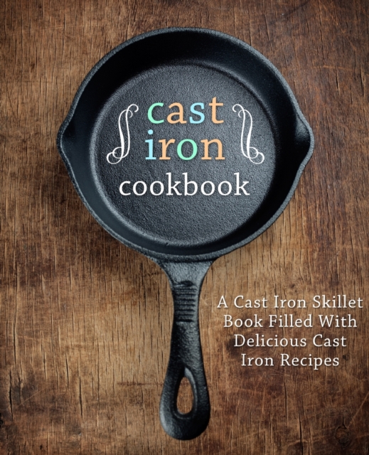 Cast Iron Cookbook : A Cast Iron Skillet Book Filled With Delicious Cast Iron Recipes, Paperback / softback Book