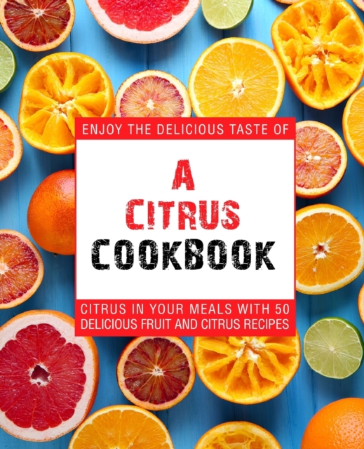 A Citrus Cookbook : Enjoy the Delicious Tastes of Citrus In Your Meals With 50 Delicious Fruit and Citrus Recipes, Paperback / softback Book