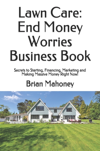 Lawn Care : End Money Worries Business Book: Secrets to Starting, Financing, Marketing and Making Massive Money Right Now!, Paperback / softback Book
