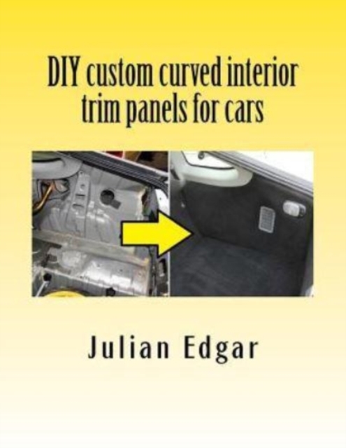 DIY custom curved interior trim panels for cars : How to quickly and easily make compound-curved custom trim panels. Make your own interior trunk panels, door trims and kick panels for cars, trucks an, Paperback / softback Book