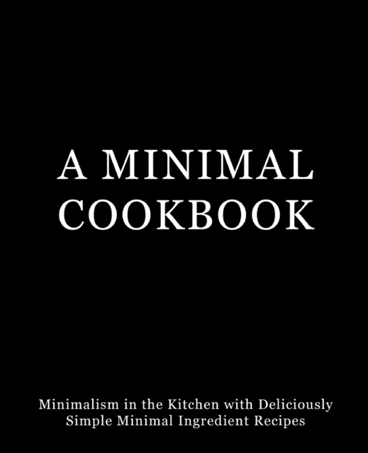 A Minimal Cookbook : Minimalism in the Kitchen with Delicious, Simple, Minimal Ingredient Recipes, Paperback / softback Book