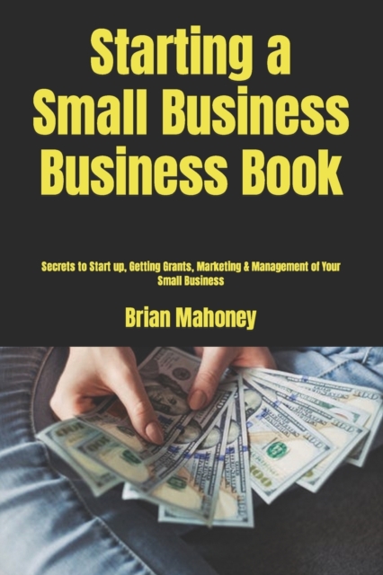 Starting a Small Business Business Book : Secrets to Start up, Getting Grants, Marketing & Management of Your Small Business, Paperback / softback Book