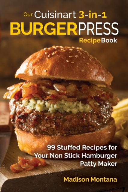 Our Cuisinart 3-in-1 Burger Press Cookbook : 99 Stuffed Recipes for Your Non Stick Hamburger Patty Maker, Paperback / softback Book