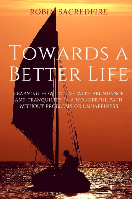 Towards a Better Life : Learning How to Live with Abundance and Tranquility in a Wonderful Path without Problems or Unhappiness, Paperback / softback Book