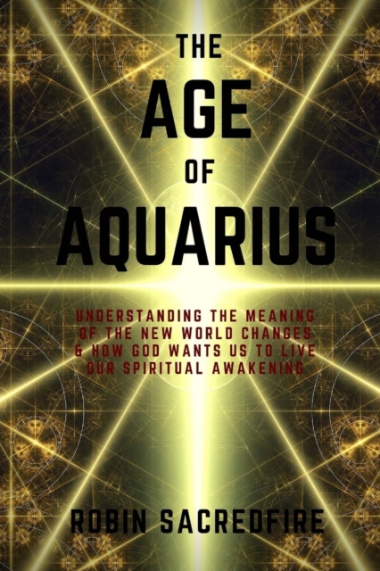 The Age of Aquarius : Understanding the Meaning of the New World Changes and How God Wants Us to Live Our Spiritual Awakening, Paperback / softback Book