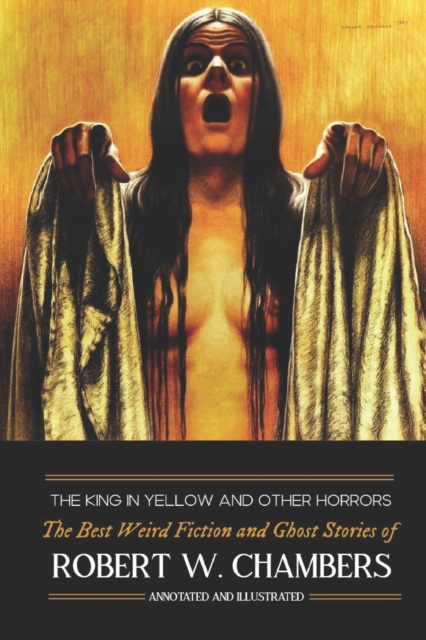 The King in Yellow and Other Horrors : The Best Weird Fiction & Ghost Stories of Robert W. Chambers, Annotated & Illustrated, Paperback / softback Book